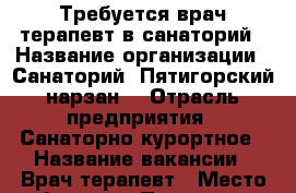 Требуется врач-терапевт в санаторий › Название организации ­ Санаторий “Пятигорский нарзан“ › Отрасль предприятия ­ Санаторно-курортное › Название вакансии ­ Врач-терапевт › Место работы ­ г. Пятигорск.  - Ставропольский край, Пятигорск г. Работа » Вакансии   